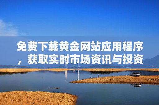 免费下载黄金网站应用程序，获取实时市场资讯与投资策略