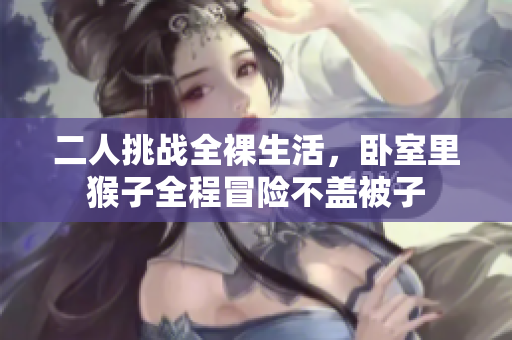二人挑战全裸生活，卧室里猴子全程冒险不盖被子