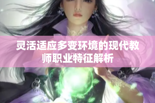 灵活适应多变环境的现代教师职业特征解析