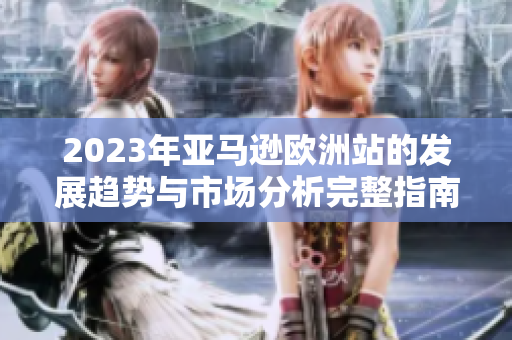 2023年亚马逊欧洲站的发展趋势与市场分析完整指南