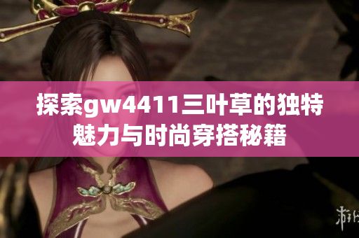 探索gw4411三叶草的独特魅力与时尚穿搭秘籍