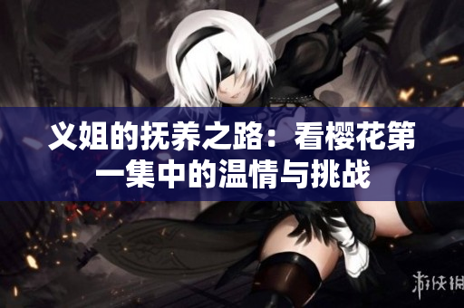义姐的抚养之路：看樱花第一集中的温情与挑战