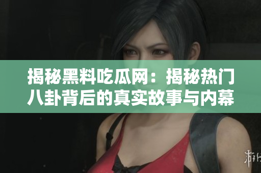 揭秘黑料吃瓜网：揭秘热门八卦背后的真实故事与内幕