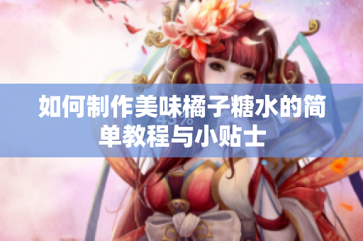 如何制作美味橘子糖水的简单教程与小贴士