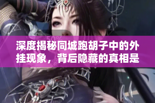 深度揭秘同城跑胡子中的外挂现象，背后隐藏的真相是什么？
