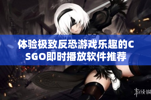 体验极致反恐游戏乐趣的CSGO即时播放软件推荐