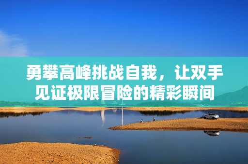 勇攀高峰挑战自我，让双手见证极限冒险的精彩瞬间