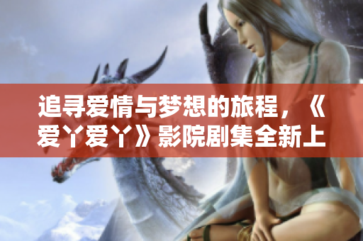 追寻爱情与梦想的旅程，《爱丫爱丫》影院剧集全新上线