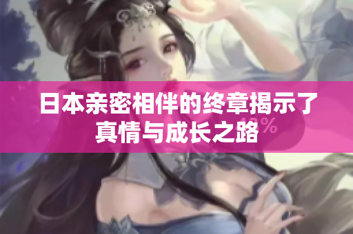 日本亲密相伴的终章揭示了真情与成长之路