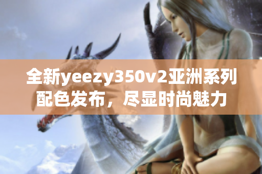 全新yeezy350v2亚洲系列配色发布，尽显时尚魅力