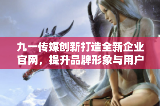九一传媒创新打造全新企业官网，提升品牌形象与用户体验