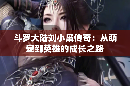 斗罗大陆刘小枭传奇：从萌宠到英雄的成长之路