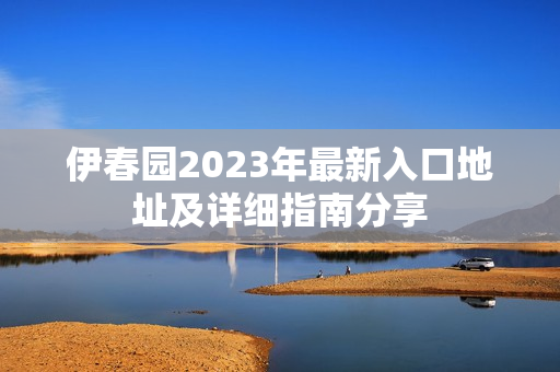 伊春园2023年最新入口地址及详细指南分享