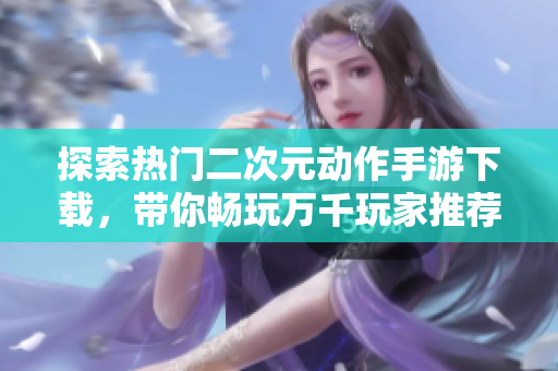 探索热门二次元动作手游下载，带你畅玩万千玩家推荐游戏