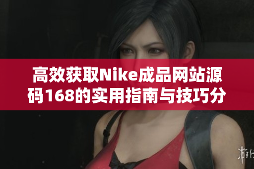 高效获取Nike成品网站源码168的实用指南与技巧分享