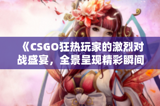 《CSGO狂热玩家的激烈对战盛宴，全景呈现精彩瞬间》