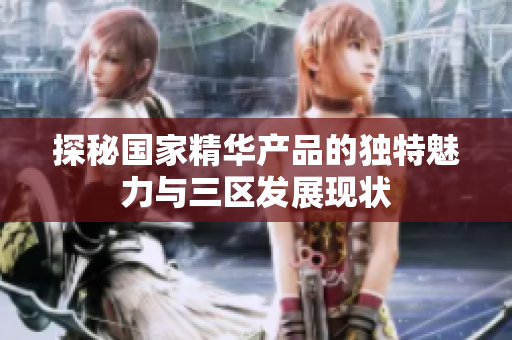 探秘国家精华产品的独特魅力与三区发展现状