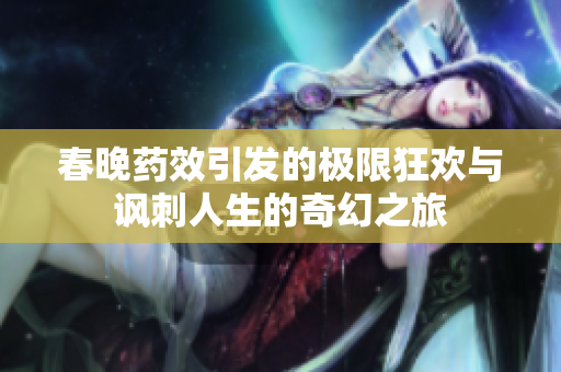 春晚药效引发的极限狂欢与讽刺人生的奇幻之旅