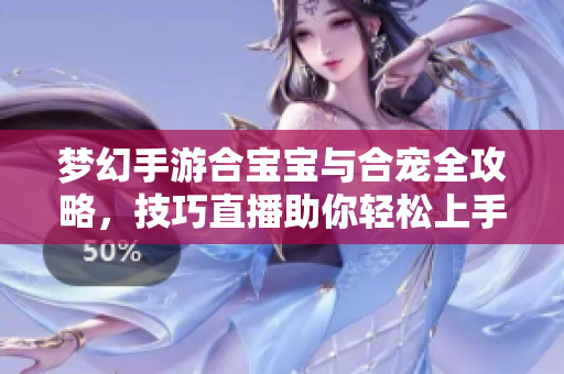 梦幻手游合宝宝与合宠全攻略，技巧直播助你轻松上手