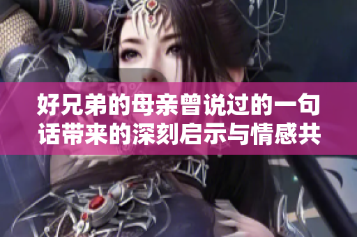 好兄弟的母亲曾说过的一句话带来的深刻启示与情感共鸣
