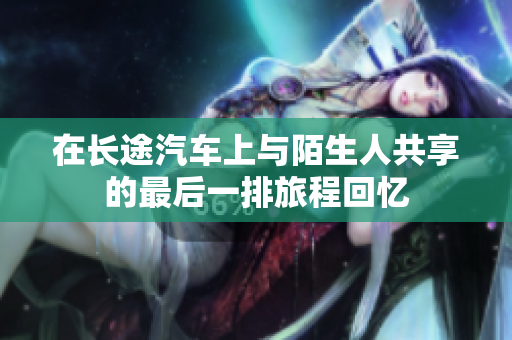 在长途汽车上与陌生人共享的最后一排旅程回忆