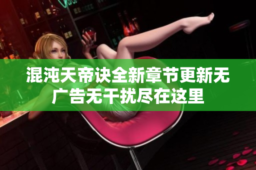 混沌天帝诀全新章节更新无广告无干扰尽在这里