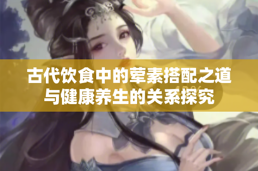 古代饮食中的荤素搭配之道与健康养生的关系探究