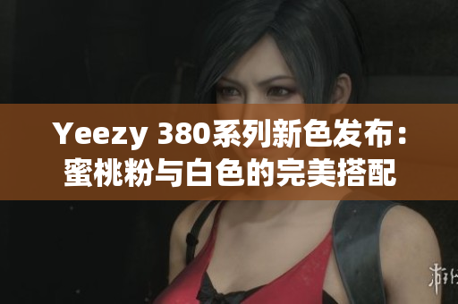 Yeezy 380系列新色发布：蜜桃粉与白色的完美搭配