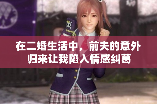 在二婚生活中，前夫的意外归来让我陷入情感纠葛