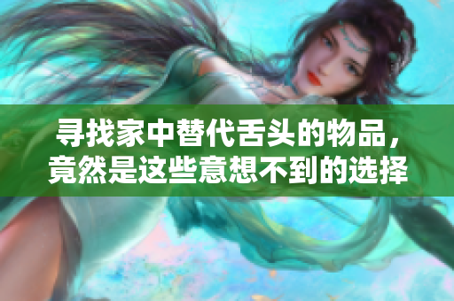 寻找家中替代舌头的物品，竟然是这些意想不到的选择