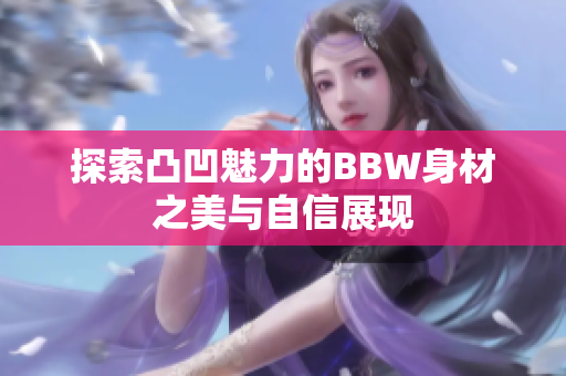 探索凸凹魅力的BBW身材之美与自信展现