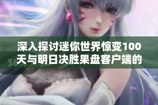 深入探讨迷你世界惊变100天与明日决胜果盘客户端的游戏对比分析