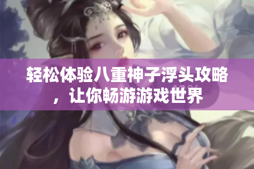 轻松体验八重神子浮头攻略，让你畅游游戏世界