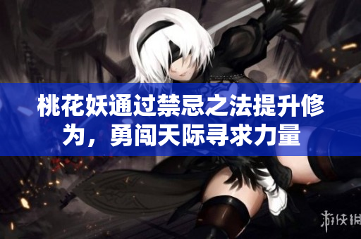 桃花妖通过禁忌之法提升修为，勇闯天际寻求力量