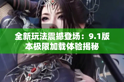 全新玩法震撼登场：9.1版本极限加载体验揭秘