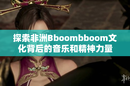 探索非洲Bboombboom文化背后的音乐和精神力量