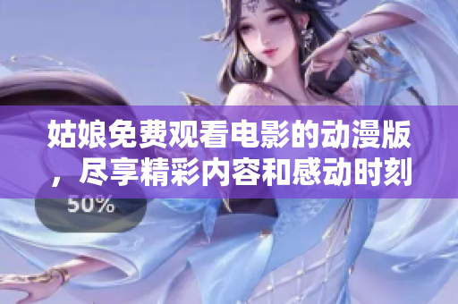 姑娘免费观看电影的动漫版，尽享精彩内容和感动时刻