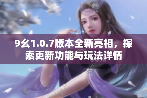 9幺1.0.7版本全新亮相，探索更新功能与玩法详情