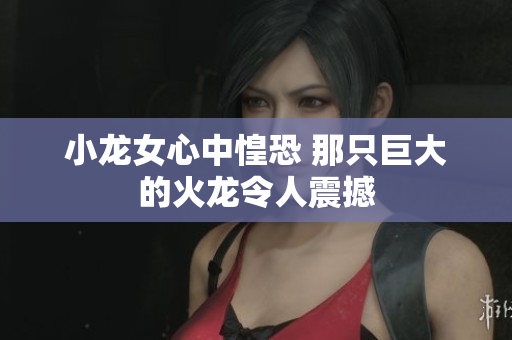 小龙女心中惶恐 那只巨大的火龙令人震撼