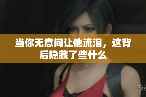 当你无意间让他流泪，这背后隐藏了些什么
