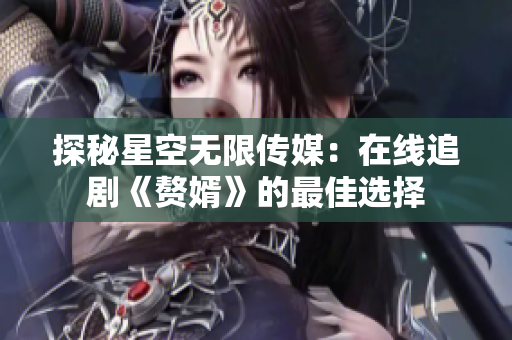 探秘星空无限传媒：在线追剧《赘婿》的最佳选择
