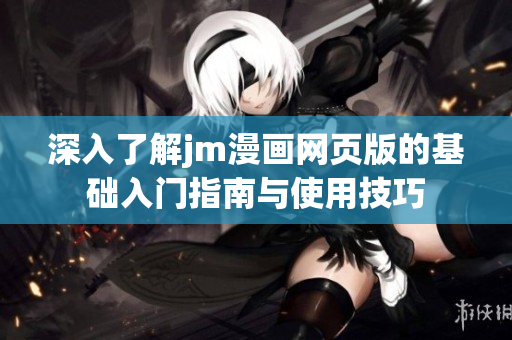 深入了解jm漫画网页版的基础入门指南与使用技巧
