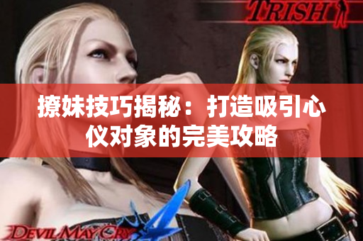 撩妹技巧揭秘：打造吸引心仪对象的完美攻略
