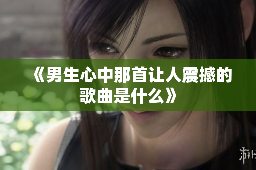 《男生心中那首让人震撼的歌曲是什么》