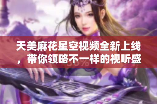 天美麻花星空视频全新上线，带你领略不一样的视听盛宴