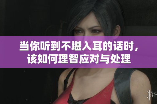 当你听到不堪入耳的话时，该如何理智应对与处理
