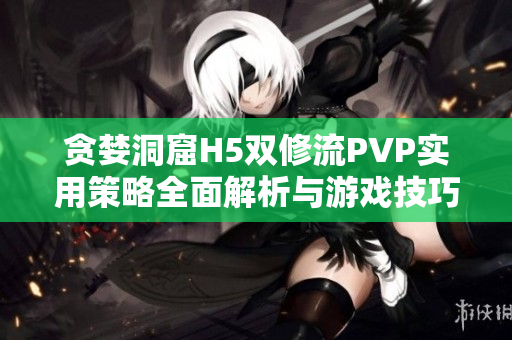 贪婪洞窟H5双修流PVP实用策略全面解析与游戏技巧分享