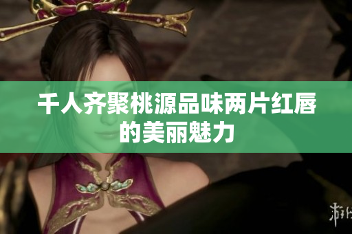 千人齐聚桃源品味两片红唇的美丽魅力