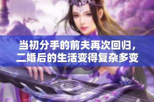 当初分手的前夫再次回归，二婚后的生活变得复杂多变