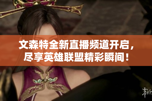 文森特全新直播频道开启，尽享英雄联盟精彩瞬间！